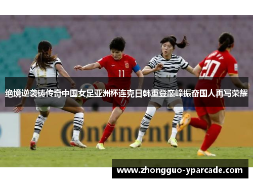 绝境逆袭铸传奇中国女足亚洲杯连克日韩重登巅峰振奋国人再写荣耀