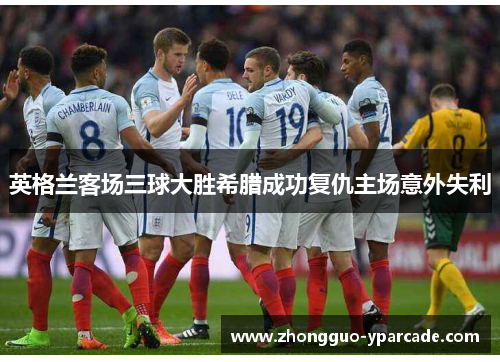 英格兰客场三球大胜希腊成功复仇主场意外失利