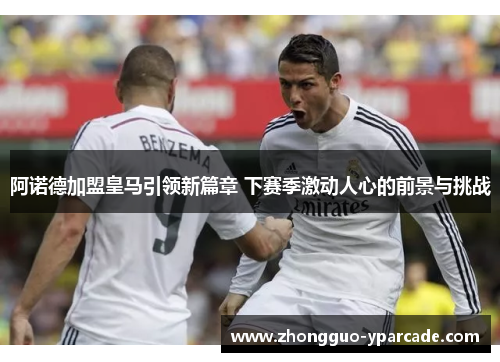 阿诺德加盟皇马引领新篇章 下赛季激动人心的前景与挑战