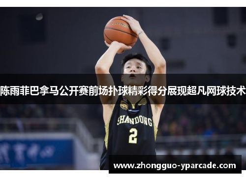 陈雨菲巴拿马公开赛前场扑球精彩得分展现超凡网球技术