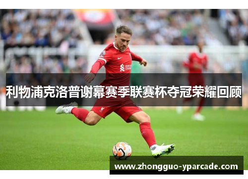 利物浦克洛普谢幕赛季联赛杯夺冠荣耀回顾