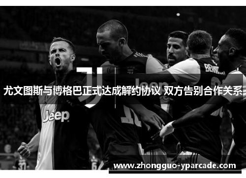 尤文图斯与博格巴正式达成解约协议 双方告别合作关系 尤文图斯与博格巴正式达成解约协议 双方告别合作关系
