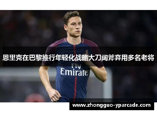恩里克在巴黎推行年轻化战略大刀阔斧弃用多名老将 恩里克在巴黎推行年轻化战略大刀阔斧弃用多名老将