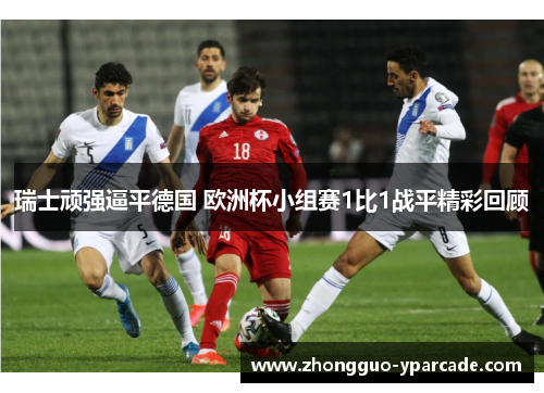 瑞士顽强逼平德国 欧洲杯小组赛1比1战平精彩回顾 瑞士顽强逼平德国 欧洲杯小组赛1比1战平精彩回顾