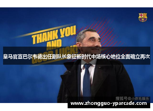 皇马官宣巴尔韦德出任副队长象征新时代中场核心地位全面确立再次 皇马官宣巴尔韦德出任副队长象征新时代中场核心地位全面确立再次