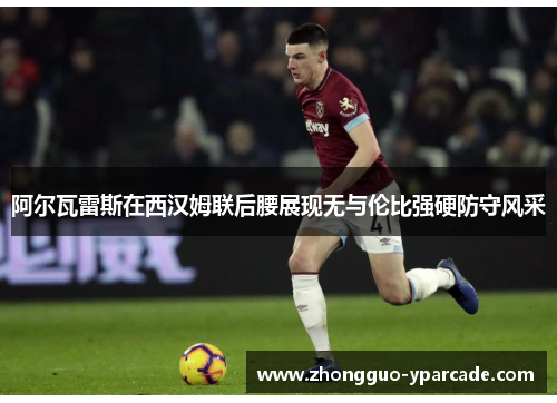 阿尔瓦雷斯在西汉姆联后腰展现无与伦比强硬防守风采