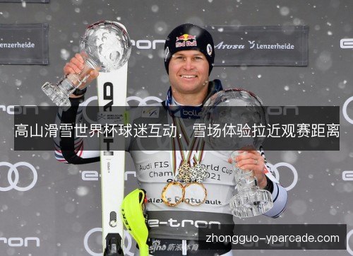 高山滑雪世界杯球迷互动，雪场体验拉近观赛距离