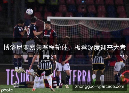 博洛尼亚密集赛程轮休,板凳深度迎来大考 博洛尼亚密集赛程轮休,板凳深度迎来大考